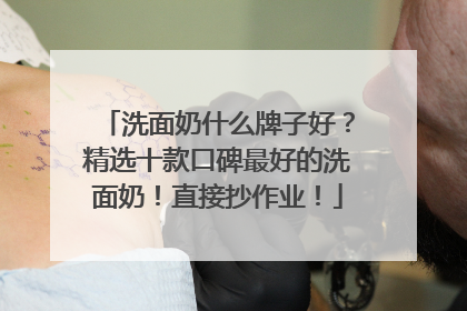 洗面奶什么牌子好？精选十款口碑最好的洗面奶！直接抄作业！