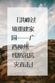 洪峰过境重建家园——广西柳州一线防汛抗灾直击