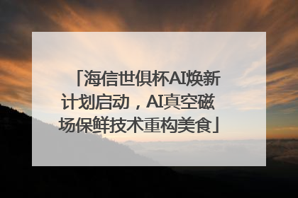 海信世俱杯AI焕新计划启动，AI真空磁场保鲜技术重构美食