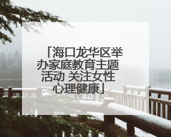 海口龙华区举办家庭教育主题活动 关注女性心理健康