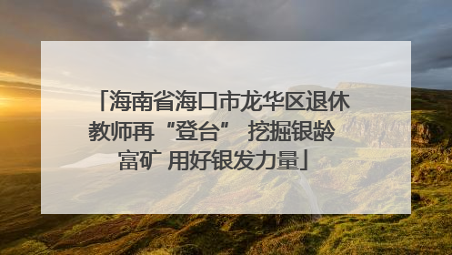 海南省海口市龙华区退休教师再“登台” 挖掘银龄富矿 用好银发力量