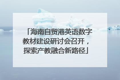海南自贸港英语数字教材建设研讨会召开，探索产教融合新路径