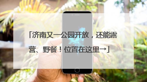 济南又一公园开放，还能露营、野餐！位置在这里→