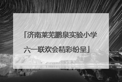 济南莱芜鹏泉实验小学六一联欢会精彩纷呈