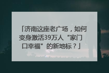 济南这座老广场，如何变身激活39万人“家门口幸福”的新地标？
