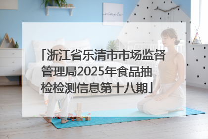 浙江省乐清市市场监督管理局2025年食品抽检检测信息第十八期