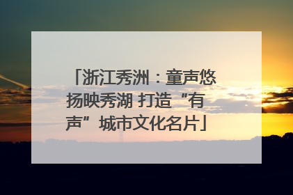 浙江秀洲：童声悠扬映秀湖 打造“有声”城市文化名片