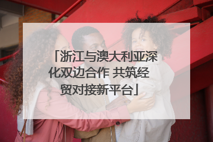 浙江与澳大利亚深化双边合作 共筑经贸对接新平台