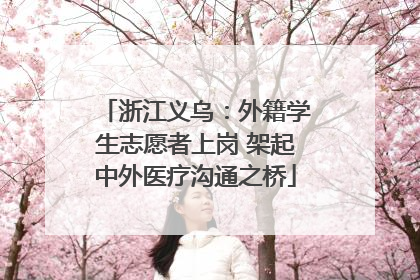 浙江义乌：外籍学生志愿者上岗 架起中外医疗沟通之桥