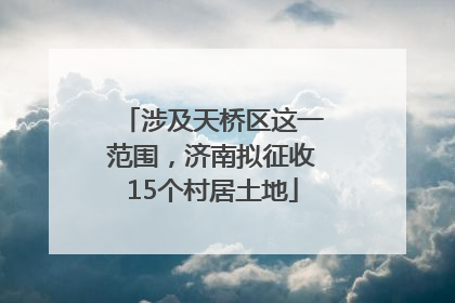 涉及天桥区这一范围，济南拟征收15个村居土地