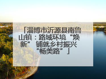 淄博市沂源县南鲁山镇：路域环境“焕新” 铺就乡村振兴“畅美路”