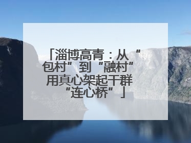 淄博高青：从“包村”到“融村” 用真心架起干群“连心桥”