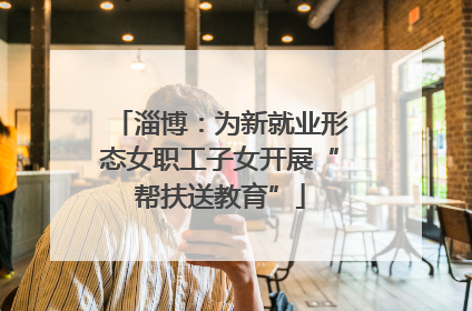 淄博：为新就业形态女职工子女开展“帮扶送教育”