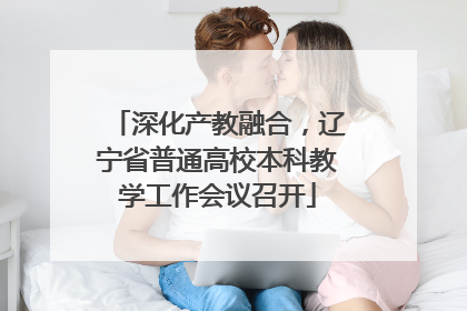 深化产教融合，辽宁省普通高校本科教学工作会议召开