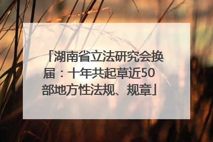 湖南省立法研究会换届：十年共起草近50部地方性法规、规章