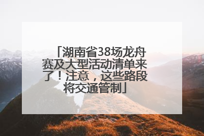 湖南省38场龙舟赛及大型活动清单来了！注意，这些路段将交通管制