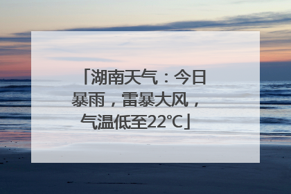 湖南天气：今日暴雨，雷暴大风，气温低至22℃