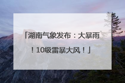 湖南气象发布：大暴雨！10级雷暴大风！