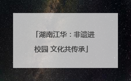湖南江华：非遗进校园 文化共传承