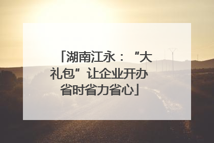 湖南江永：“大礼包”让企业开办省时省力省心