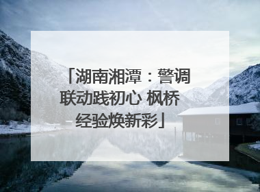 湖南湘潭：警调联动践初心 枫桥经验焕新彩