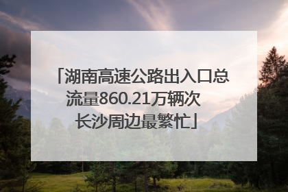 湖南高速公路出入口总流量860.21万辆次 长沙周边最繁忙