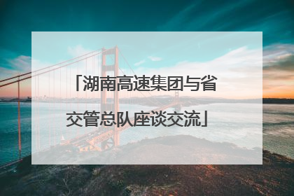 湖南高速集团与省交管总队座谈交流