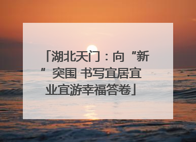 湖北天门：向“新”突围 书写宜居宜业宜游幸福答卷