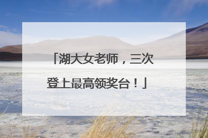 湖大女老师，三次登上最高领奖台！