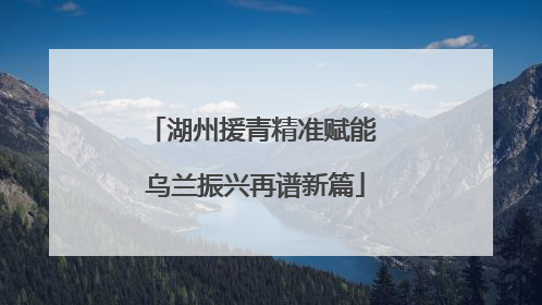 湖州援青精准赋能 乌兰振兴再谱新篇