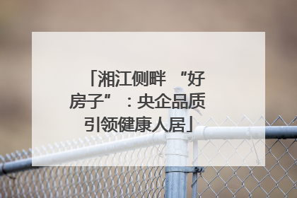 湘江侧畔 “好房子”：央企品质引领健康人居