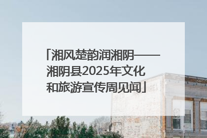 湘风楚韵润湘阴——湘阴县2025年文化和旅游宣传周见闻