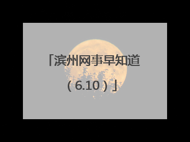 滨州网事早知道（6.10）