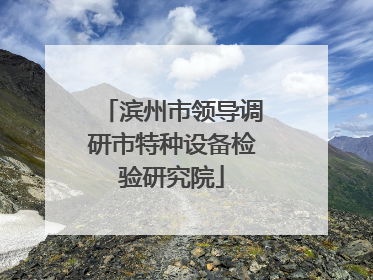 滨州市领导调研市特种设备检验研究院