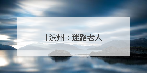 滨州：迷路老人横穿高速拦车 民警护送安全地带