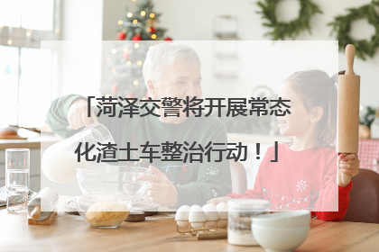 菏泽交警将开展常态化渣土车整治行动！
