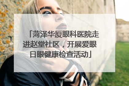 菏泽华厦眼科医院走进赵堂社区，开展爱眼日眼健康检查活动