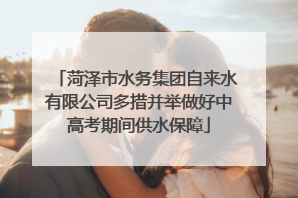菏泽市水务集团自来水有限公司多措并举做好中高考期间供水保障
