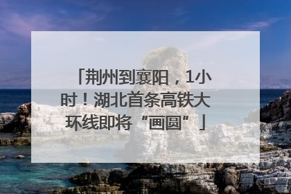 荆州到襄阳，1小时！湖北首条高铁大环线即将“画圆”