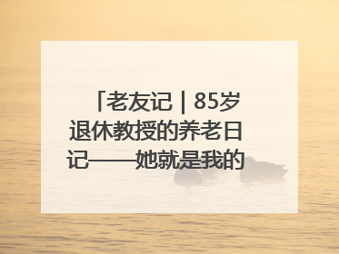老友记｜85岁退休教授的养老日记——她就是我的“绿野仙庄”