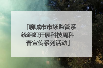 聊城市市场监管系统组织开展科技周科普宣传系列活动