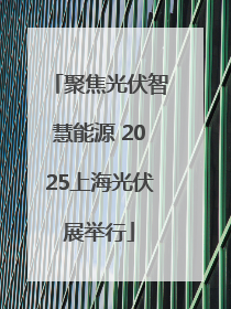 聚焦光伏智慧能源 2025上海光伏展举行