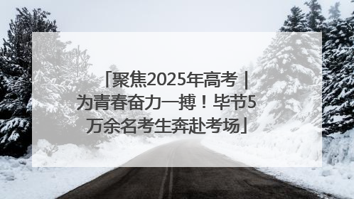 聚焦2025年高考｜为青春奋力一搏！毕节5万余名考生奔赴考场