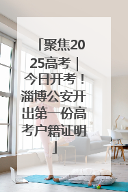 聚焦2025高考｜今日开考！淄博公安开出第一份高考户籍证明