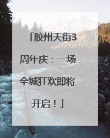 胶州天街3周年庆：一场全城狂欢即将开启！