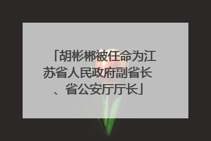 胡彬郴被任命为江苏省人民政府副省长、省公安厅厅长