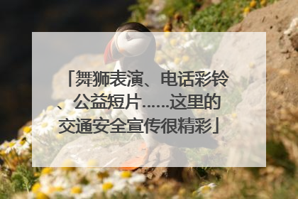 舞狮表演、电话彩铃、公益短片……这里的交通安全宣传很精彩