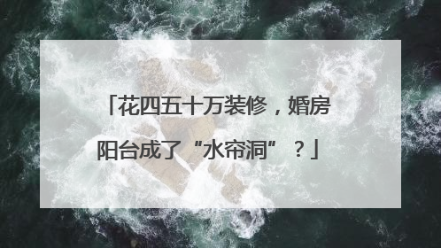 花四五十万装修，婚房阳台成了“水帘洞”？