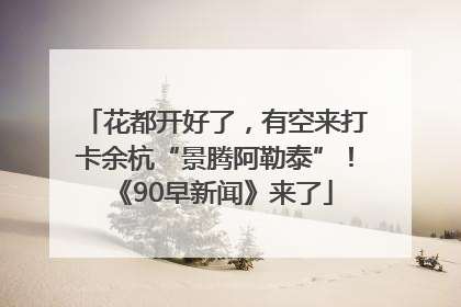 花都开好了，有空来打卡余杭“景腾阿勒泰”！《90早新闻》来了