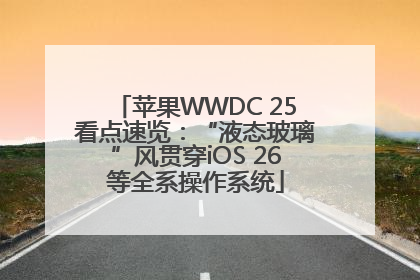 苹果WWDC 25看点速览：“液态玻璃”风贯穿iOS 26等全系操作系统